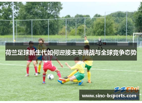 荷兰足球新生代如何迎接未来挑战与全球竞争态势