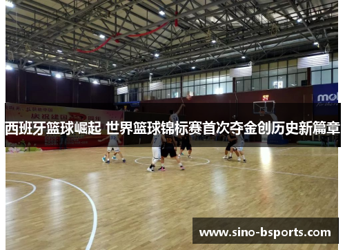 西班牙篮球崛起 世界篮球锦标赛首次夺金创历史新篇章