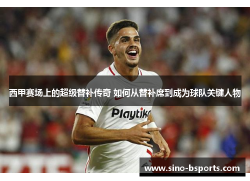 西甲赛场上的超级替补传奇 如何从替补席到成为球队关键人物