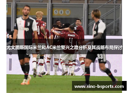 尤文图斯国际米兰和AC米兰复兴之路分析及其战略布局探讨 尤文图斯国际米兰和AC米兰复兴之路分析及其战略布局探讨