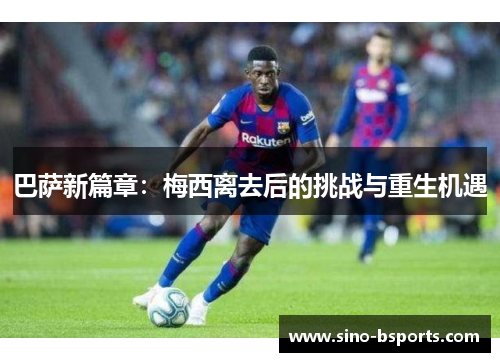 巴萨新篇章：梅西离去后的挑战与重生机遇