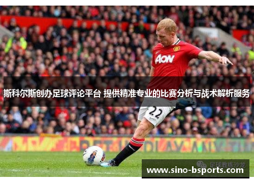 斯科尔斯创办足球评论平台 提供精准专业的比赛分析与战术解析服务