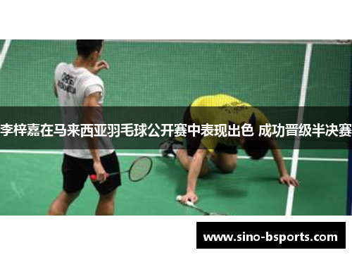 李梓嘉在马来西亚羽毛球公开赛中表现出色 成功晋级半决赛 李梓嘉在马来西亚羽毛球公开赛中表现出色 成功晋级半决赛
