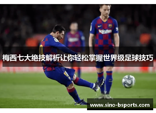 梅西七大绝技解析让你轻松掌握世界级足球技巧 梅西七大绝技解析让你轻松掌握世界级足球技巧
