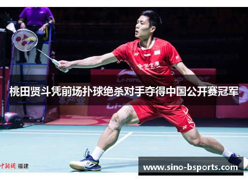 桃田贤斗凭前场扑球绝杀对手夺得中国公开赛冠军 桃田贤斗凭前场扑球绝杀对手夺得中国公开赛冠军