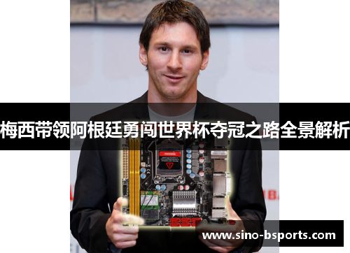 梅西带领阿根廷勇闯世界杯夺冠之路全景解析 梅西带领阿根廷勇闯世界杯夺冠之路全景解析