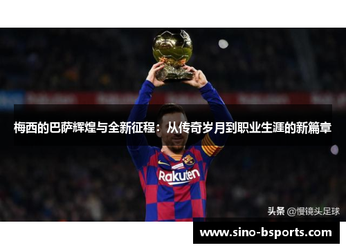 梅西的巴萨辉煌与全新征程:从传奇岁月到职业生涯的新篇章 梅西的巴萨辉煌与全新征程:从传奇岁月到职业生涯的新篇章