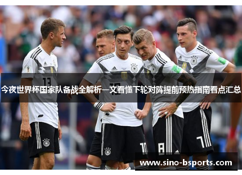 今夜世界杯国家队备战全解析一文看懂下轮对阵提前预热指南看点汇总