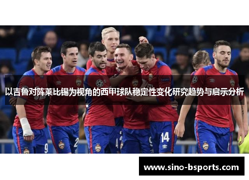 以吉鲁对阵莱比锡为视角的西甲球队稳定性变化研究趋势与启示分析 以吉鲁对阵莱比锡为视角的西甲球队稳定性变化研究趋势与启示分析