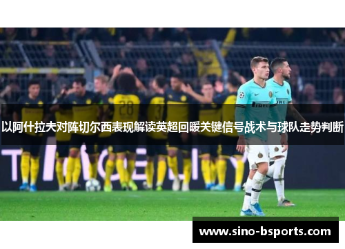 以阿什拉夫对阵切尔西表现解读英超回暖关键信号战术与球队走势判断