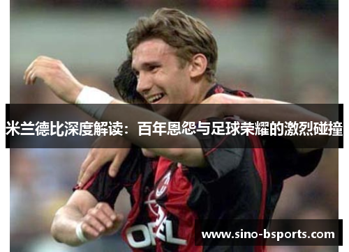米兰德比深度解读：百年恩怨与足球荣耀的激烈碰撞