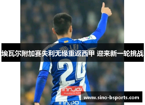 埃瓦尔附加赛失利无缘重返西甲 迎来新一轮挑战 埃瓦尔附加赛失利无缘重返西甲 迎来新一轮挑战