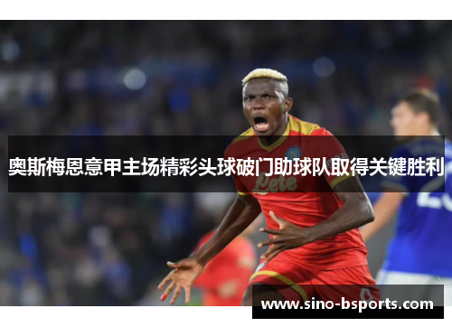 奥斯梅恩意甲主场精彩头球破门助球队取得关键胜利