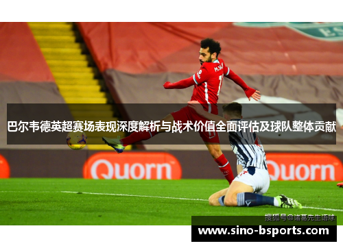 巴尔韦德英超赛场表现深度解析与战术价值全面评估及球队整体贡献