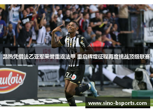 昂热凭借法乙亚军荣誉重返法甲 重启辉煌征程再度挑战顶级联赛 昂热凭借法乙亚军荣誉重返法甲 重启辉煌征程再度挑战顶级联赛
