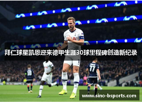 拜仁球星凯恩迎来德甲生涯30球里程碑创造新纪录