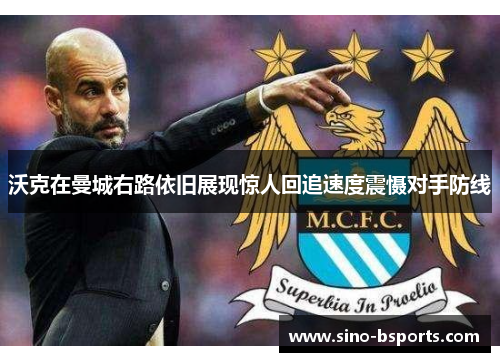 沃克在曼城右路依旧展现惊人回追速度震慑对手防线 沃克在曼城右路依旧展现惊人回追速度震慑对手防线