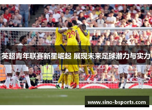 英超青年联赛新星崛起 展现未来足球潜力与实力